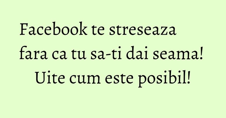 Facebook te streseaza fara ca tu sa-ti dai seama! Uite cum este posibil! Facebook te streseaza fara ca tu sa-ti dai seama! Uite cum este posibil!