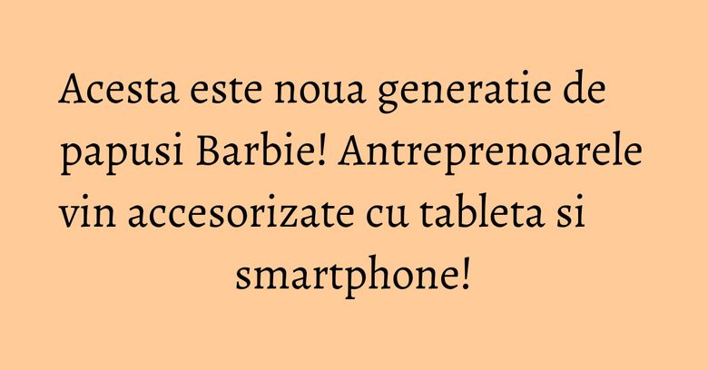Acesta este noua generatie de papusi Barbie! Antreprenoarele vin accesorizate cu tableta si smartphone! Acesta este noua generatie de papusi Barbie! Antreprenoarele vin accesorizate cu tableta si smartphone!
