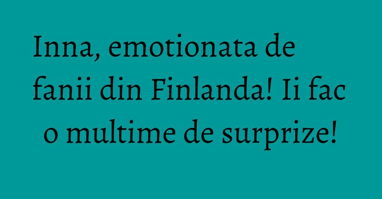 Inna, emotionata de fanii din Finlanda! Ii fac o multime de surprize!