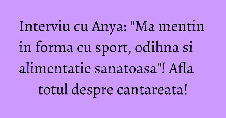 Interviu cu Anya: "Ma mentin in forma cu sport, odihna si alimentatie sanatoasa"! Afla totul despre cantareata! Interviu cu Anya: "Ma mentin in forma cu sport, odihna si alimentatie sanatoasa"! Afla totul despre cantareata!