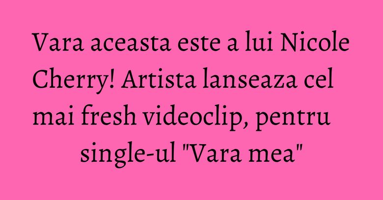 Vara aceasta este a lui Nicole Cherry! Artista lanseaza cel mai fresh videoclip, pentru single-ul "Vara mea" Vara aceasta este a lui Nicole Cherry! Artista lanseaza cel mai fresh videoclip, pentru single-ul "Vara mea"