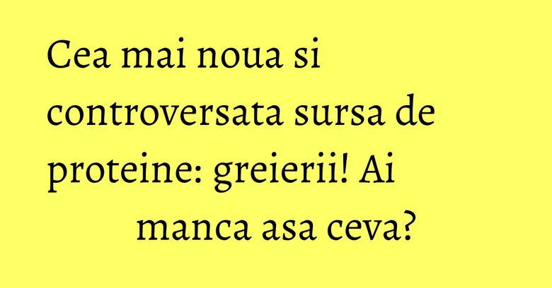 Cea mai noua si controversata sursa de proteine: greierii! Ai manca asa ceva? Cea mai noua si controversata sursa de proteine: greierii! Ai manca asa ceva?