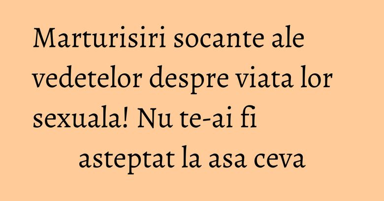Marturisiri socante ale vedetelor despre viata lor sexuala! Nu te-ai fi asteptat la asa ceva Marturisiri socante ale vedetelor despre viata lor sexuala! Nu te-ai fi asteptat la asa ceva