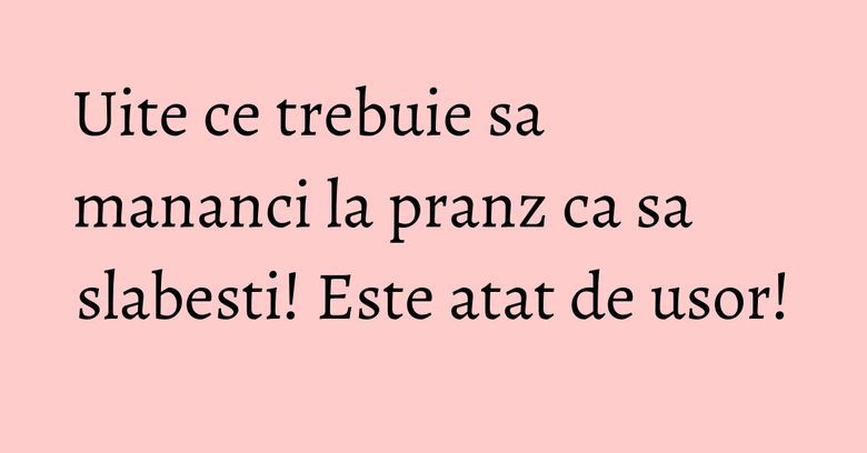 Uite ce trebuie sa mananci la pranz ca sa slabesti! Este atat de usor!