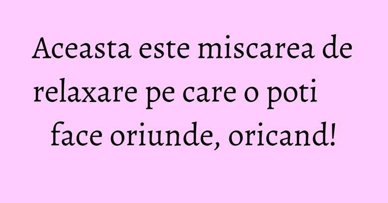 Aceasta este miscarea de relaxare pe care o poti face oriunde, oricand!