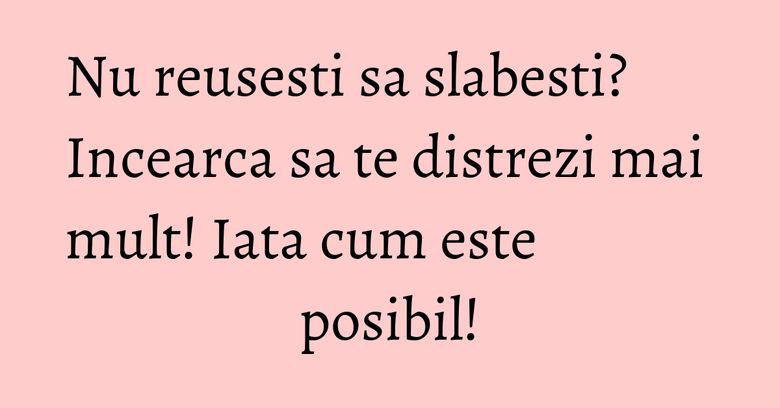 Nu reusesti sa slabesti? Incearca sa te distrezi mai mult! Iata cum este posibil! Nu reusesti sa slabesti? Incearca sa te distrezi mai mult! Iata cum este posibil!