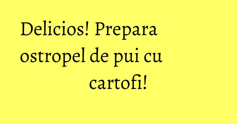 Delicios! Prepara ostropel de pui cu cartofi!