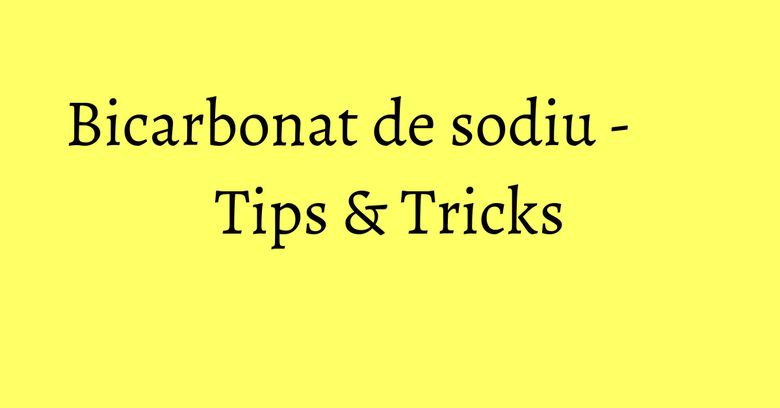 Bicarbonat de sodiu - Tips & Tricks Bicarbonat de sodiu - Tips & Tricks