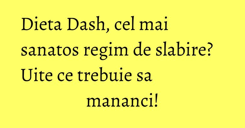 Dieta Dash, cel mai sanatos regim de slabire? Uite ce trebuie sa mananci!