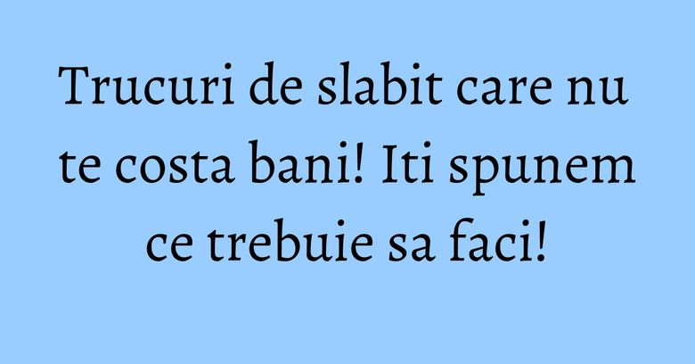 Trucuri de slabit care nu te costa bani! Iti spunem ce trebuie sa faci! Trucuri de slabit care nu te costa bani! Iti spunem ce trebuie sa faci!