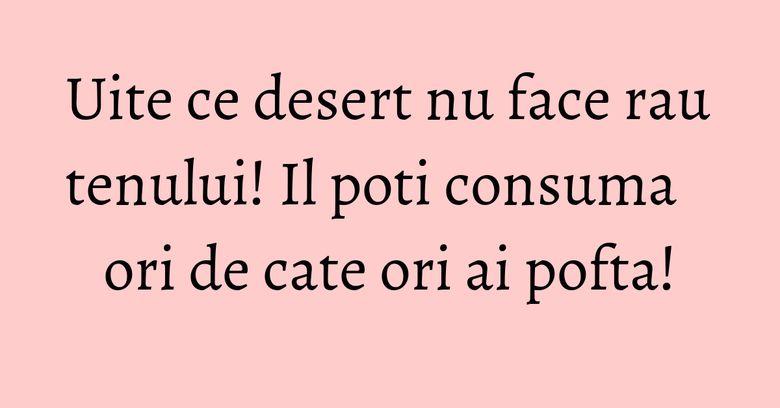 Uite ce desert nu face rau tenului! Il poti consuma ori de cate ori ai pofta! Uite ce desert nu face rau tenului! Il poti consuma ori de cate ori ai pofta!