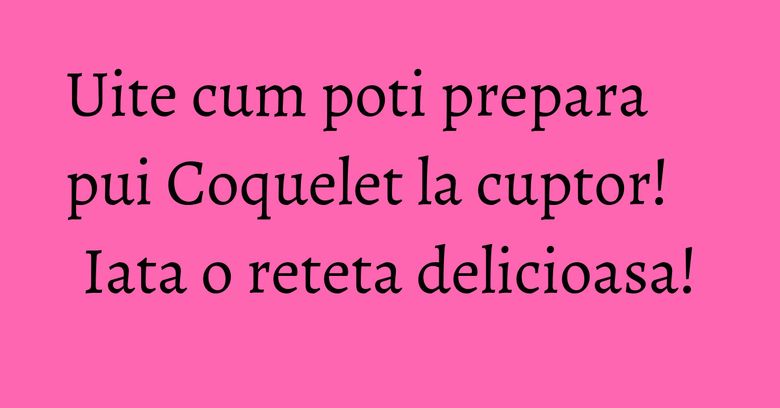 Uite cum poti prepara pui Coquelet la cuptor! Iata o reteta delicioasa!