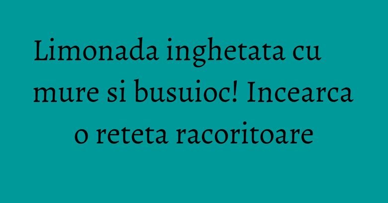 Limonada inghetata cu mure si busuioc! Incearca o reteta racoritoare Limonada inghetata cu mure si busuioc! Incearca o reteta racoritoare