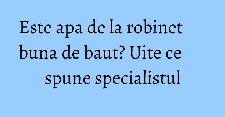 Este apa de la robinet buna de baut? Uite ce spune specialistul Este apa de la robinet buna de baut? Uite ce spune specialistul