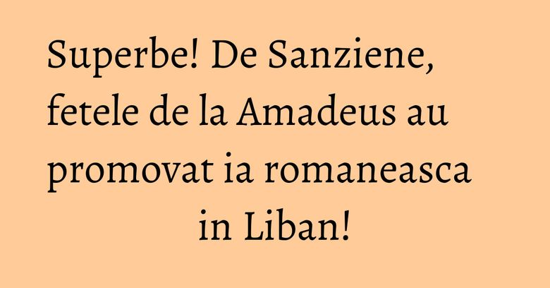 Superbe! De Sanziene, fetele de la Amadeus au promovat ia romaneasca in Liban! Superbe! De Sanziene, fetele de la Amadeus au promovat ia romaneasca in Liban!