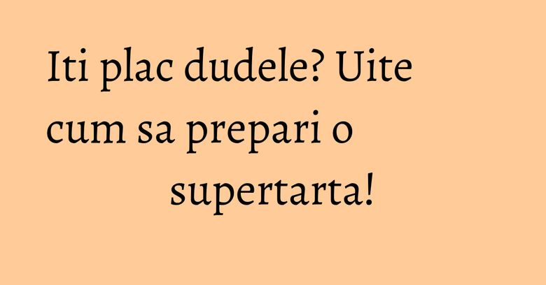 Iti plac dudele? Uite cum sa prepari o supertarta!