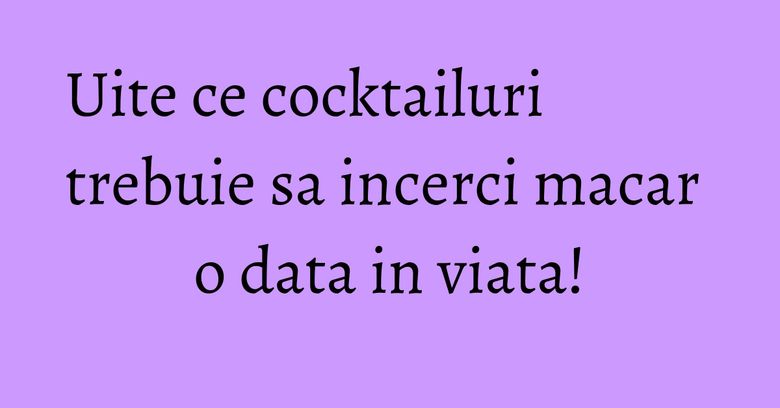 Uite ce cocktailuri trebuie sa incerci macar o data in viata! Uite ce cocktailuri trebuie sa incerci macar o data in viata!
