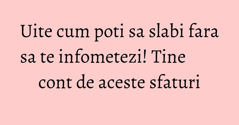 Uite cum poti sa slabi fara sa te infometezi! Tine cont de aceste sfaturi Uite cum poti sa slabi fara sa te infometezi! Tine cont de aceste sfaturi