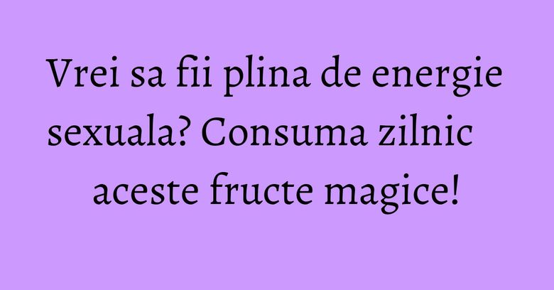 Vrei sa fii plina de energie sexuala? Consuma zilnic aceste fructe magice! Vrei sa fii plina de energie sexuala? Consuma zilnic aceste fructe magice!