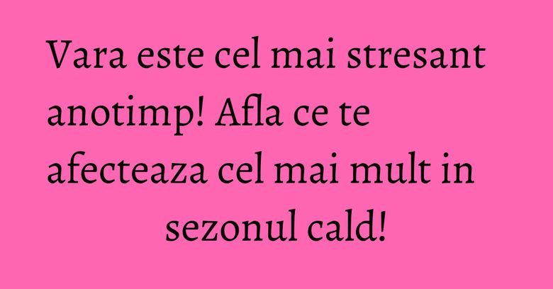 Vara este cel mai stresant anotimp! Afla ce te afecteaza cel mai mult in sezonul cald! Vara este cel mai stresant anotimp! Afla ce te afecteaza cel mai mult in sezonul cald!