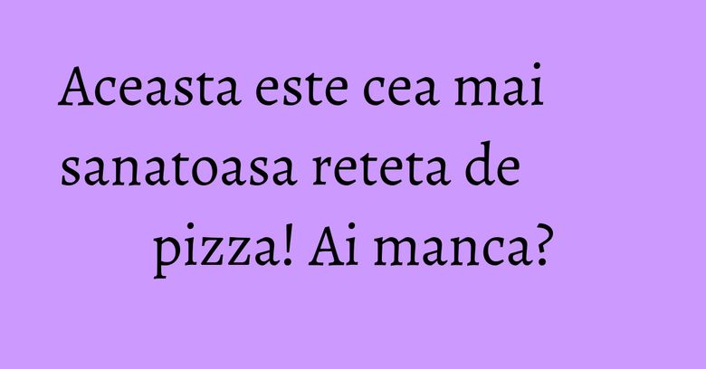 Aceasta este cea mai sanatoasa reteta de pizza! Ai manca? Aceasta este cea mai sanatoasa reteta de pizza! Ai manca?