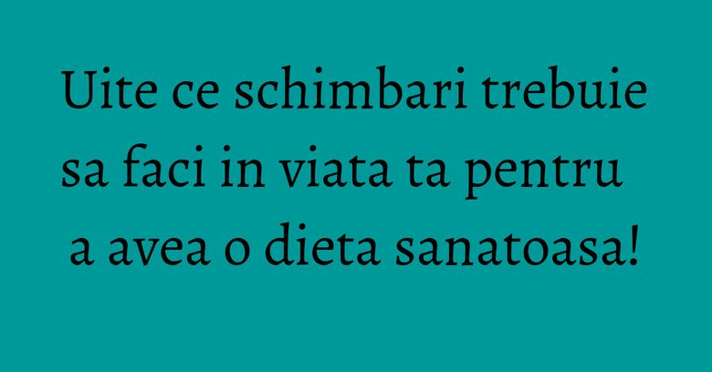 Uite ce schimbari trebuie sa faci in viata ta pentru a avea o dieta sanatoasa! Uite ce schimbari trebuie sa faci in viata ta pentru a avea o dieta sanatoasa!