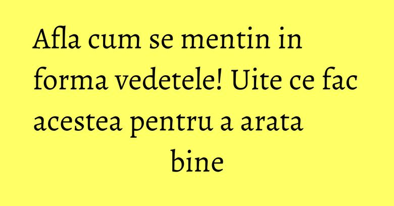 Afla cum se mentin in forma vedetele! Uite ce fac acestea pentru a arata bine Afla cum se mentin in forma vedetele! Uite ce fac acestea pentru a arata bine