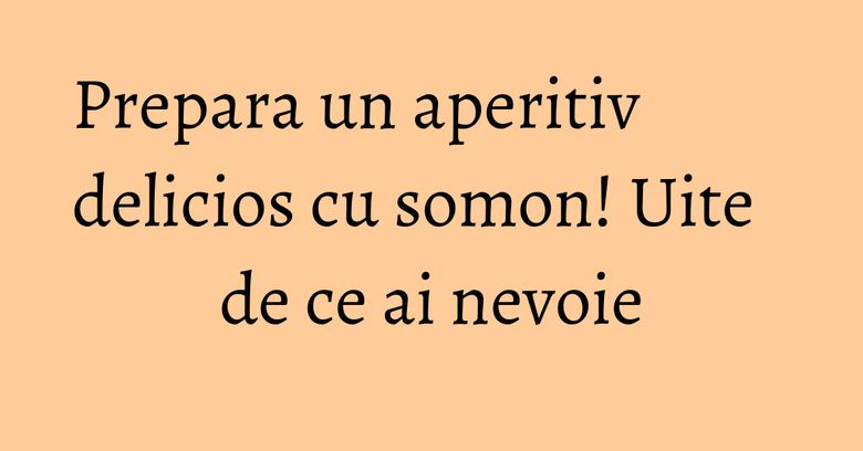 Prepara un aperitiv delicios cu somon! Uite de ce ai nevoie