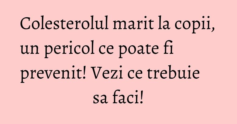 Colesterolul marit la copii, un pericol ce poate fi prevenit! Vezi ce trebuie sa faci! Colesterolul marit la copii, un pericol ce poate fi prevenit! Vezi ce trebuie sa faci!
