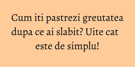 Cum iti pastrezi greutatea dupa ce ai slabit? Uite cat este de simplu!