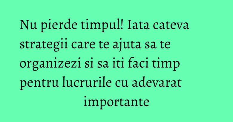 Nu pierde timpul! Iata cateva strategii care te ajuta sa te organizezi si sa iti faci timp pentru lucrurile cu adevarat importante Nu pierde timpul! Iata cateva strategii care te ajuta sa te organizezi si sa iti faci timp pentru lucrurile cu adevarat importante