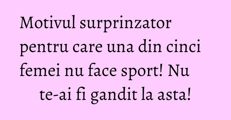 Motivul surprinzator pentru care una din cinci femei nu face sport! Nu te-ai fi gandit la asta!