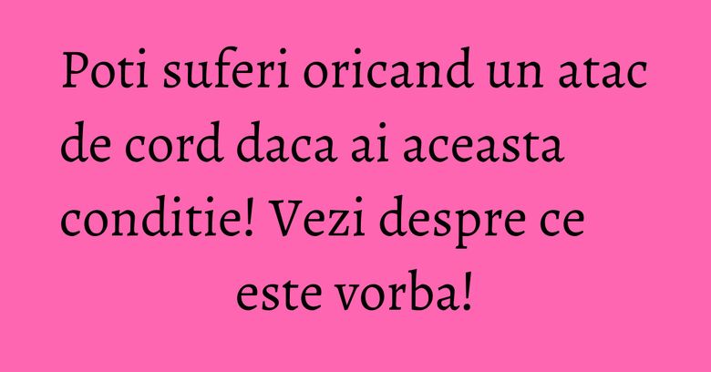 Poti suferi oricand un atac de cord daca ai aceasta conditie! Vezi despre ce este vorba!