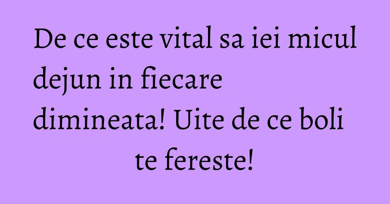 De ce este vital sa iei micul dejun in fiecare dimineata! Uite de ce boli te fereste! De ce este vital sa iei micul dejun in fiecare dimineata! Uite de ce boli te fereste!