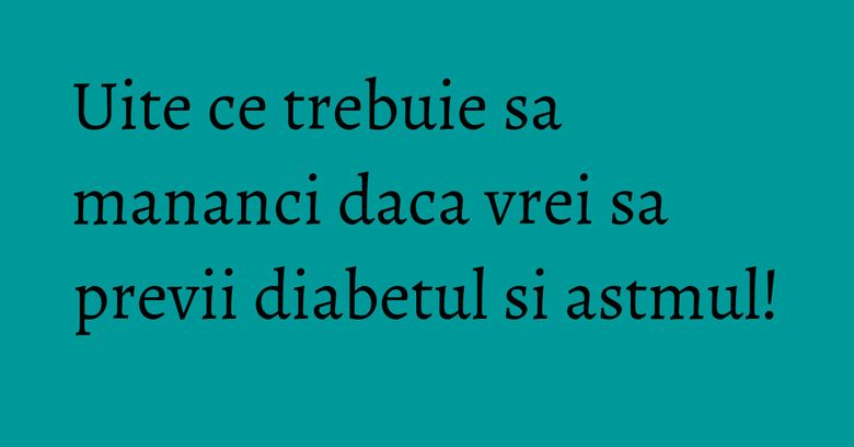 Uite ce trebuie sa mananci daca vrei sa previi diabetul si astmul! Uite ce trebuie sa mananci daca vrei sa previi diabetul si astmul!