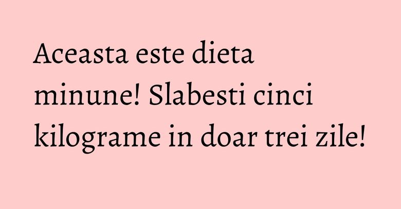 Aceasta este dieta minune! Slabesti cinci kilograme in doar trei zile! Aceasta este dieta minune! Slabesti cinci kilograme in doar trei zile!