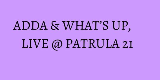 ADDA & WHAT’S UP, LIVE @ PATRULA 21  