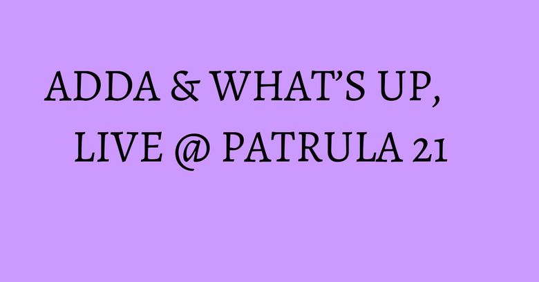 ADDA & WHAT’S UP, LIVE @ PATRULA 21 ADDA & WHAT’S UP, LIVE @ PATRULA 21