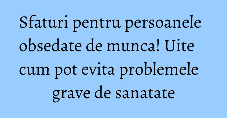 Sfaturi pentru persoanele obsedate de munca! Uite cum pot evita problemele grave de sanatate Sfaturi pentru persoanele obsedate de munca! Uite cum pot evita problemele grave de sanatate