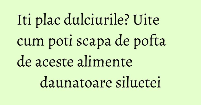 Iti plac dulciurile? Uite cum poti scapa de pofta de aceste alimente daunatoare siluetei Iti plac dulciurile? Uite cum poti scapa de pofta de aceste alimente daunatoare siluetei