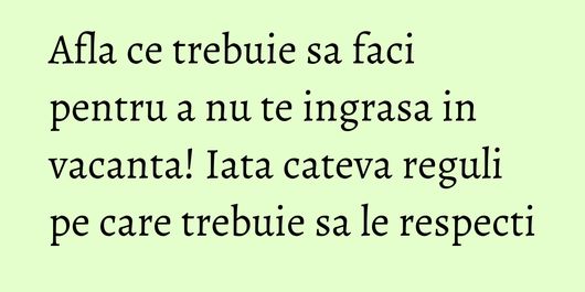 Afla ce trebuie sa faci pentru a nu te ingrasa in vacanta! Iata cateva reguli pe care trebuie sa le respecti