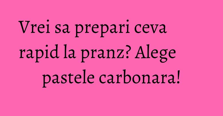 Vrei sa prepari ceva rapid la pranz? Alege pastele carbonara! Vrei sa prepari ceva rapid la pranz? Alege pastele carbonara!