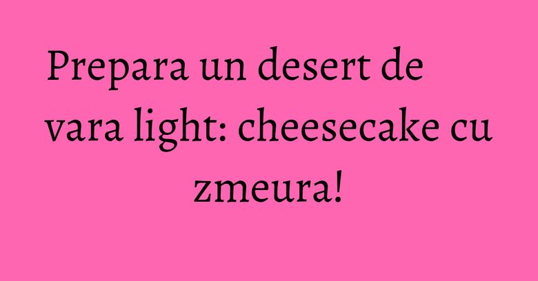 Prepara un desert de vara light: cheesecake cu zmeura! Prepara un desert de vara light: cheesecake cu zmeura!