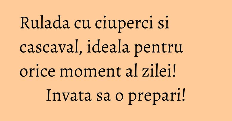 Rulada cu ciuperci si cascaval, ideala pentru orice moment al zilei! Invata sa o prepari! Rulada cu ciuperci si cascaval, ideala pentru orice moment al zilei! Invata sa o prepari!