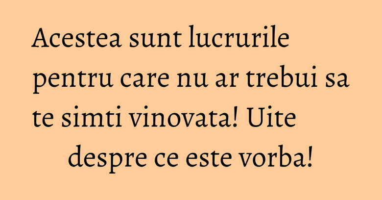 Acestea sunt lucrurile pentru care nu ar trebui sa te simti vinovata! Uite despre ce este vorba! Acestea sunt lucrurile pentru care nu ar trebui sa te simti vinovata! Uite despre ce este vorba!