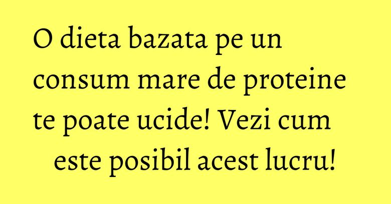 O dieta bazata pe un consum mare de proteine te poate ucide! Vezi cum este posibil acest lucru! O dieta bazata pe un consum mare de proteine te poate ucide! Vezi cum este posibil acest lucru!