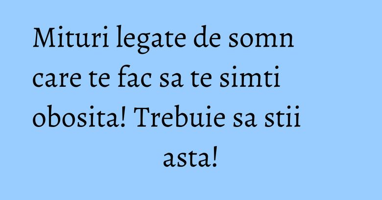 Mituri legate de somn care te fac sa te simti obosita! Trebuie sa stii asta! Mituri legate de somn care te fac sa te simti obosita! Trebuie sa stii asta!