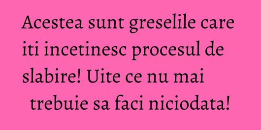 Acestea sunt greselile care iti incetinesc procesul de slabire! Uite ce nu mai trebuie sa faci niciodata!