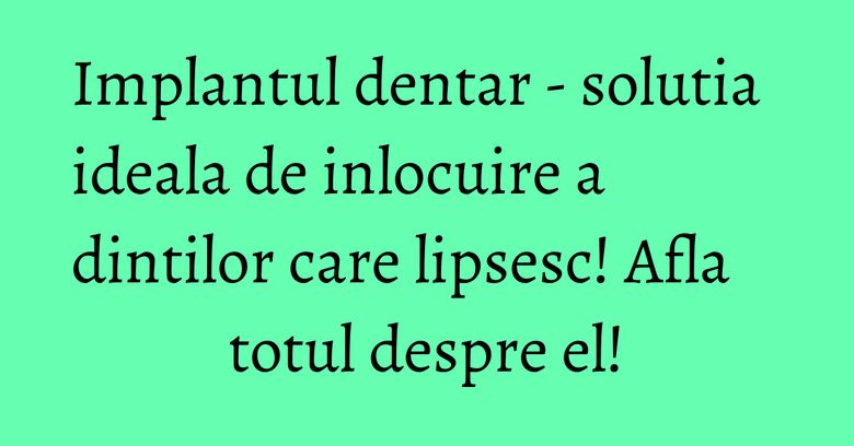 Implantul dentar - solutia ideala de inlocuire a dintilor care lipsesc! Afla totul despre el! Implantul dentar - solutia ideala de inlocuire a dintilor care lipsesc! Afla totul despre el!