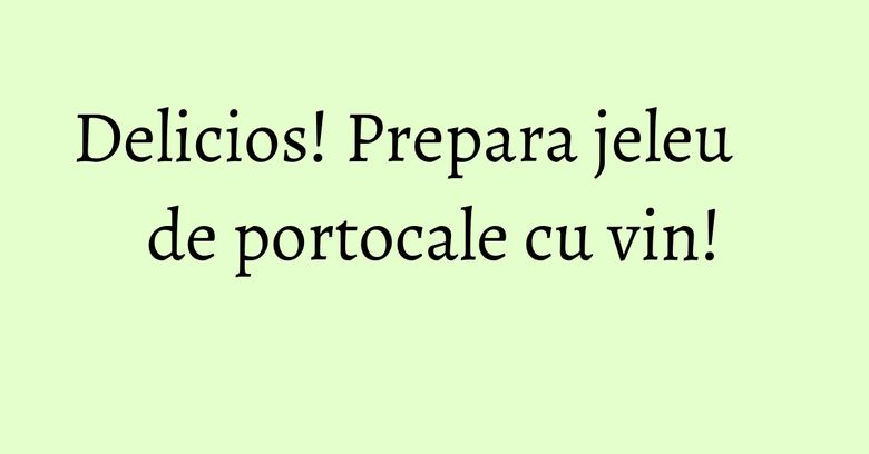 Delicios! Prepara jeleu de portocale cu vin!